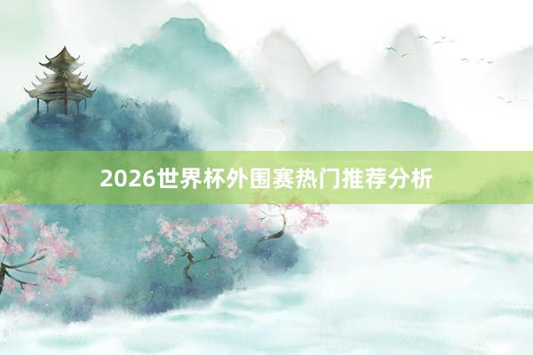 2026世界杯外围赛热门推荐分析