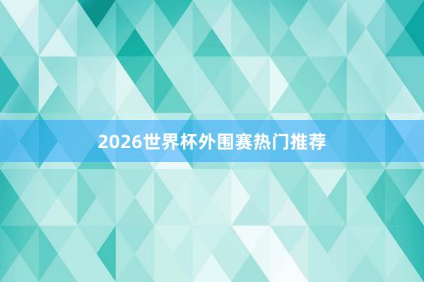 2026世界杯外围赛热门推荐