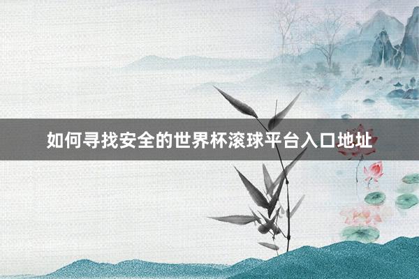 如何寻找安全的世界杯滚球平台入口地址