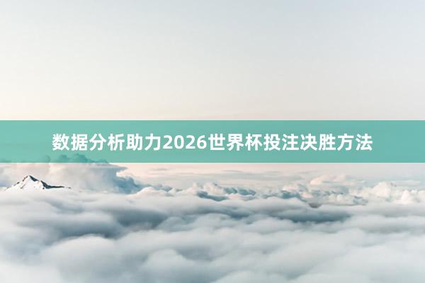 数据分析助力2026世界杯投注决胜方法