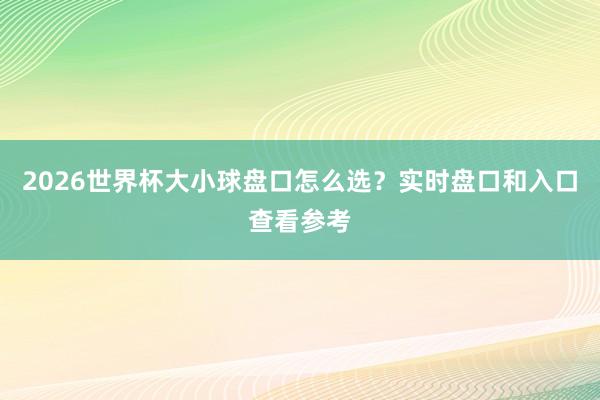 2026世界杯大小球盘口怎么选？实时盘口和入口查看参考