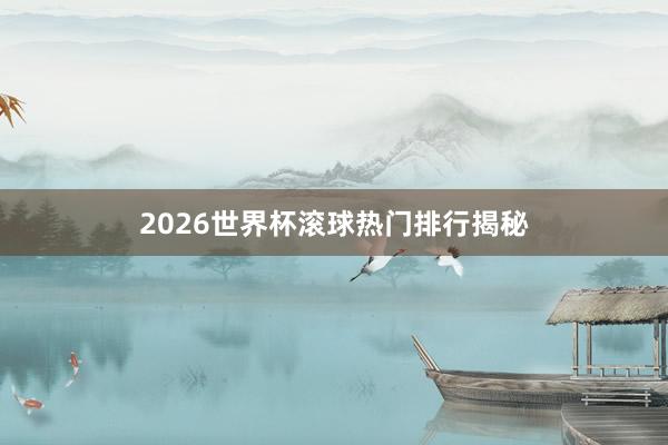 2026世界杯滚球热门排行揭秘