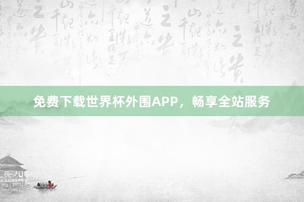 免费下载世界杯外围APP,畅享全站服务
