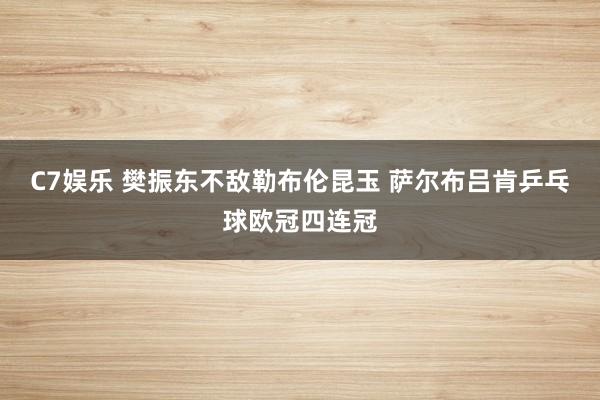C7娱乐 樊振东不敌勒布伦昆玉 萨尔布吕肯乒乓球欧冠四连冠
