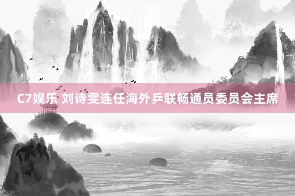 C7娱乐 刘诗雯连任海外乒联畅通员委员会主席