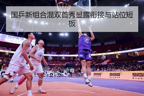 国乒新组合混双首秀显露衔接与站位短板